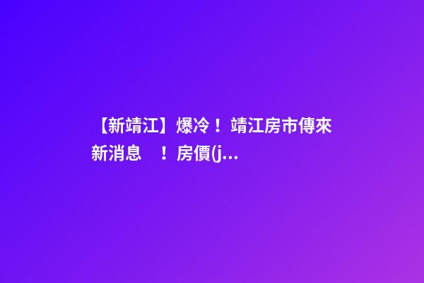 【新靖江】爆冷！靖江房市傳來新消息！房價(jià)全線下跌？最新房價(jià)，工資曝光…